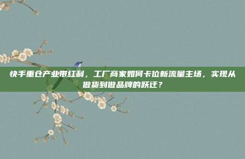 快手重仓产业带红利，工厂商家如何卡位新流量主场，实现从做货到做品牌的跃迁？