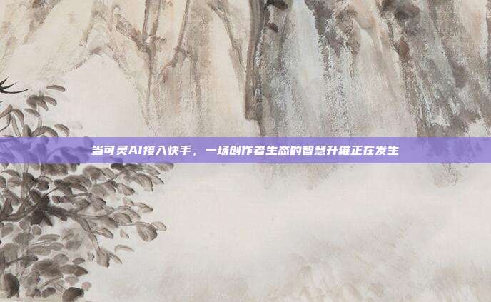 当可灵AI接入快手，一场创作者生态的智慧升维正在发生
