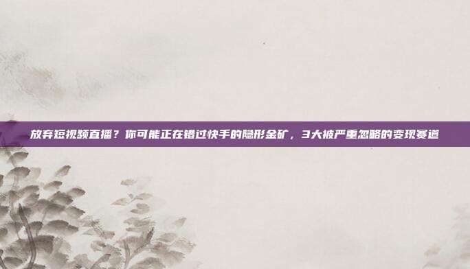 放弃短视频直播?你可能正在错过快手的隐形金矿,3大被严重忽略的变现赛道