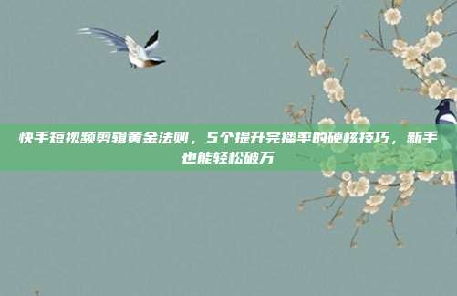 快手短视频剪辑黄金法则，5个提升完播率的硬核技巧，新手也能轻松破万