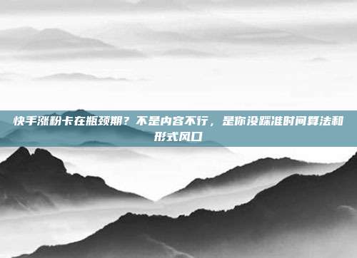 快手涨粉卡在瓶颈期?不是内容不行,是你没踩准时间算法和形式风口