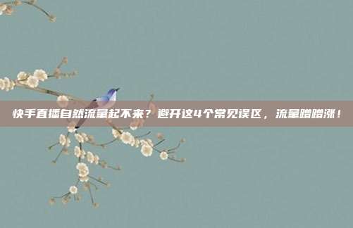 快手直播自然流量起不来?避开这4个常见误区,流量蹭蹭涨!