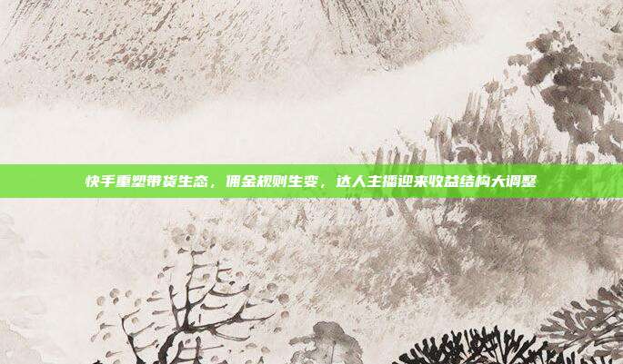 快手重塑带货生态，佣金规则生变，达人主播迎来收益结构大调整