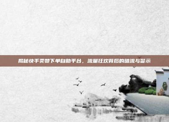 揭秘快手卖赞下单自助平台，流量狂欢背后的暗流与警示