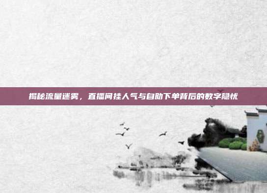 揭秘流量迷雾,直播间挂人气与自助下单背后的数字隐忧