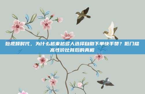 短视频时代，为什么越来越多人选择自助下单快手赞？低门槛高性价比背后的真相