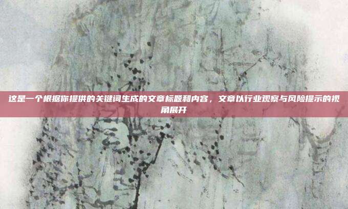 这是一个根据你提供的关键词生成的文章标题和内容，文章以行业观察与风险提示的视角展开