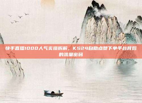 快手直播1000人气实操拆解，KS24自助点赞下单平台背后的流量密码