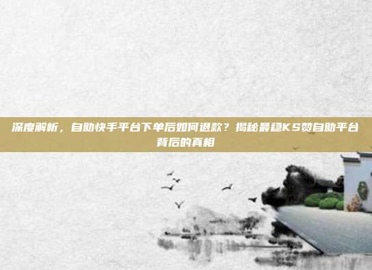深度解析,自助快手平台下单后如何退款?揭秘最稳KS赞自助平台背后的真相