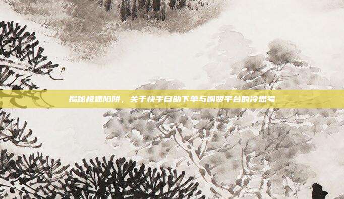 揭秘极速陷阱,关于快手自助下单与刷赞平台的冷思考