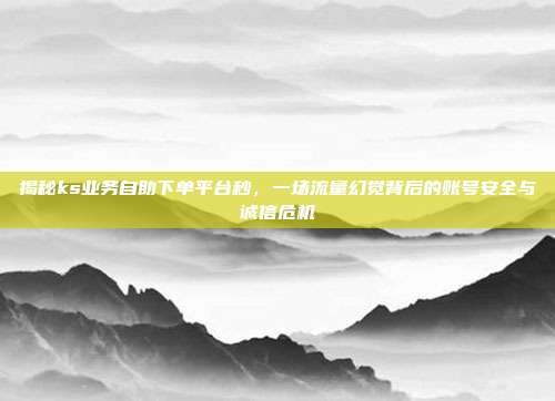 揭秘ks业务自助下单平台秒,一场流量幻觉背后的账号安全与诚信危机
