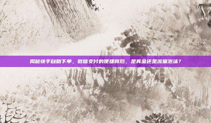 揭秘快手自助下单，微信支付的便捷背后，是真金还是流量泡沫？
