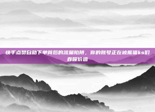 快手点赞自助下单背后的流量陷阱，你的账号正在被熊猫ks们吞噬价值