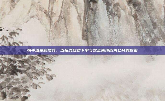 快手流量新博弈,当在线自助下单与双击置顶成为公开的秘密