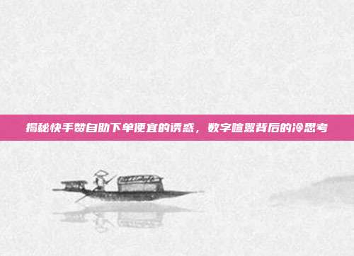 揭秘快手赞自助下单便宜的诱惑,数字喧嚣背后的冷思考