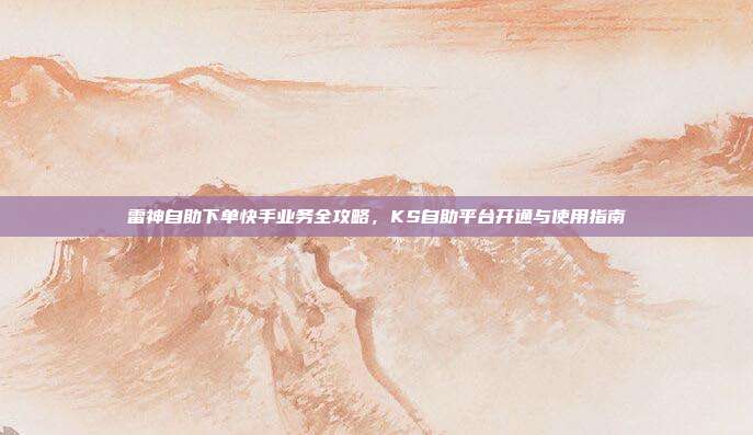 雷神自助下单快手业务全攻略,KS自助平台开通与使用指南