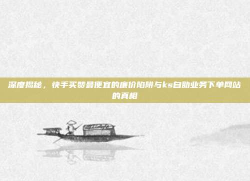 深度揭秘，快手买赞最便宜的廉价陷阱与ks自助业务下单网站的真相