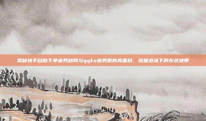 揭秘快手自助下单业务秒网与qqks业务服的真面目，流量泡沫下的灰色地带