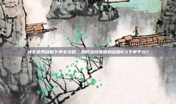 快手业务自助下单全攻略,如何选择靠谱的自助KS下单平台?