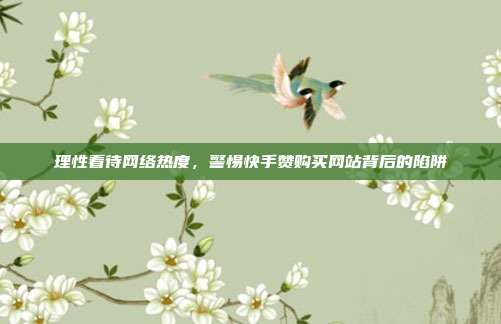 理性看待网络热度,警惕快手赞购买网站背后的陷阱