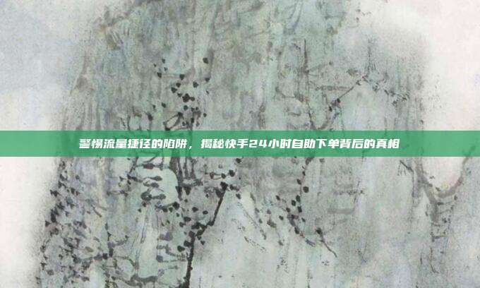 警惕流量捷径的陷阱,揭秘快手24小时自助下单背后的真相