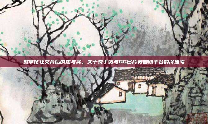 数字化社交背后的虚与实,关于快手赞与QQ名片赞自助平台的冷思考