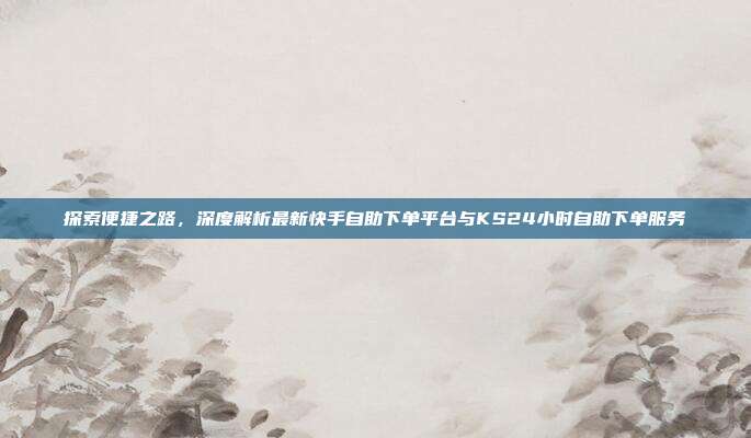探索便捷之路，深度解析最新快手自助下单平台与KS24小时自助下单服务