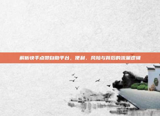 解析快手点赞自助平台,便利、风险与背后的流量逻辑