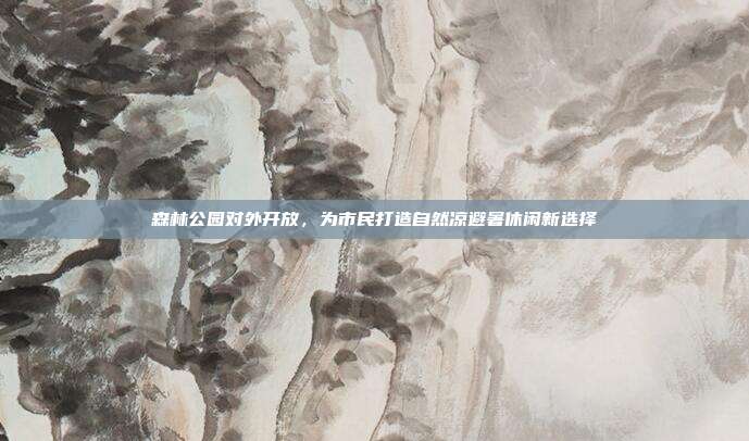 森林公园对外开放，为市民打造自然凉避暑休闲新选择