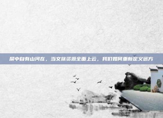 屏中自有山河在，当文旅资源全面上云，我们如何重新定义远方