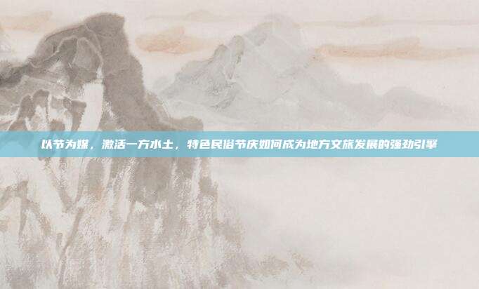 以节为媒,激活一方水土,特色民俗节庆如何成为地方文旅发展的强劲引擎