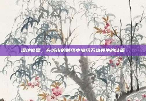 湿地修复,在城市的脉络中编织万物共生的诗篇