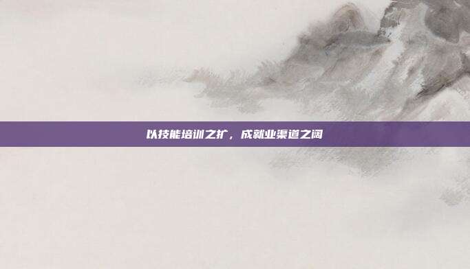 以技能培训之扩,成就业渠道之阔