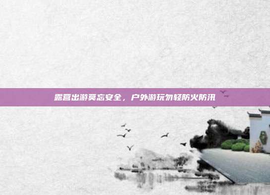 露营出游莫忘安全,户外游玩勿轻防火防汛