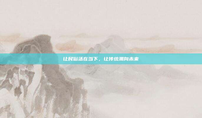 让民俗活在当下,让传统潮向未来