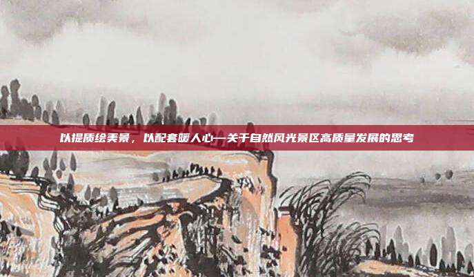 以提质绘美景,以配套暖人心—关于自然风光景区高质量发展的思考