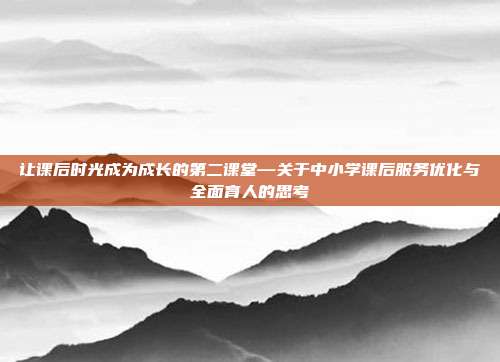 让课后时光成为成长的第二课堂—关于中小学课后服务优化与全面育人的思考