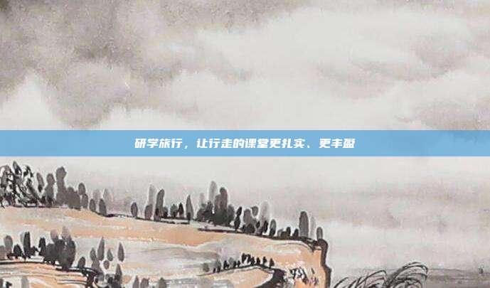 研学旅行，让行走的课堂更扎实、更丰盈
