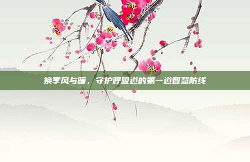 换季风与暖,守护呼吸道的第一道智慧防线