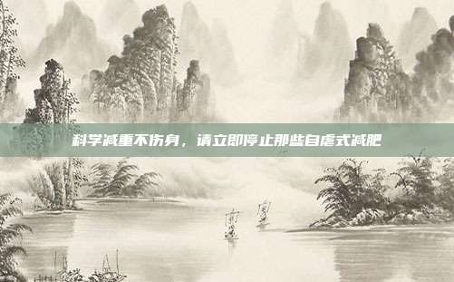 科学减重不伤身,请立即停止那些自虐式减肥