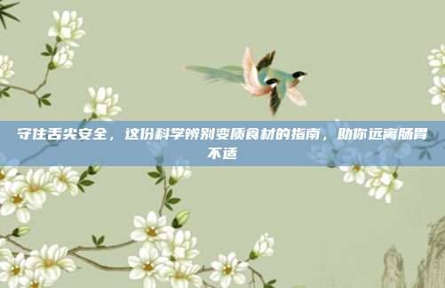 守住舌尖安全,这份科学辨别变质食材的指南,助你远离肠胃不适