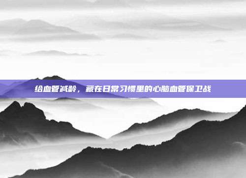 给血管减龄,藏在日常习惯里的心脑血管保卫战