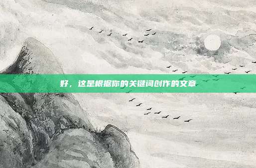 好,这是根据你的关键词创作的文章