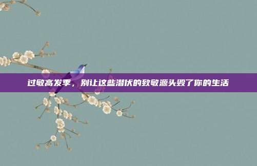 过敏高发季,别让这些潜伏的致敏源头毁了你的生活