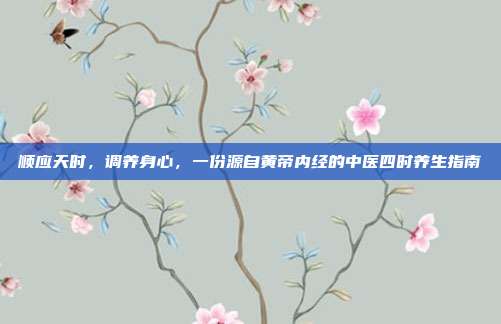 顺应天时,调养身心,一份源自黄帝内经的中医四时养生指南