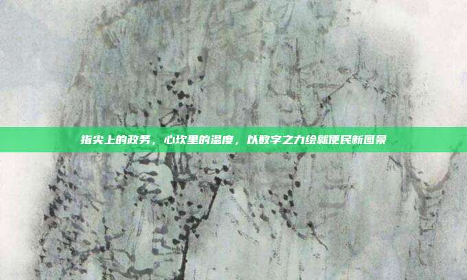 指尖上的政务，心坎里的温度，以数字之力绘就便民新图景