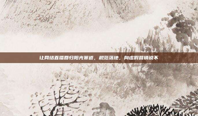 让网络直播回归阳光赛道，规范落地，向虚假营销说不