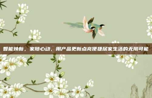 智能焕新,家随心动,用产品更新点亮便捷居家生活的无限可能