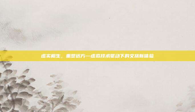 虚实相生,重塑远方—虚拟技术驱动下的文旅新体验