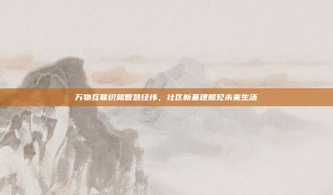 万物互联织就智慧经纬,社区新基建照见未来生活
